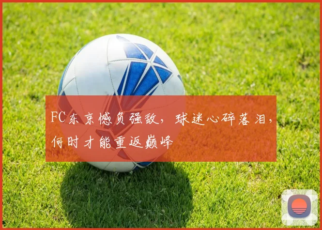 FC东京憾负强敌，球迷心碎落泪，何时才能重返巅峰