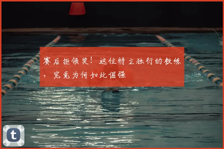赛后拒领奖！这位特立独行的教练，究竟为何如此倔强