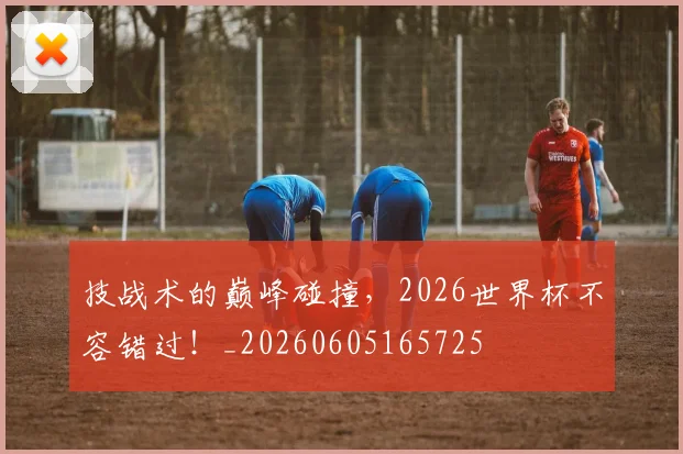 技战术的巅峰碰撞,2026世界杯不容错过!_20260605165725