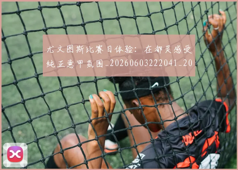 尤文图斯比赛日体验：在都灵感受纯正意甲氛围_20260603222041_20260707145512