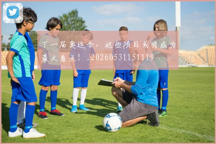 下一届奥运会,这些项目或将成为最大看点!_20260531151119
