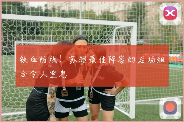 铁血防线!苏超最佳阵容的后场组合令人窒息