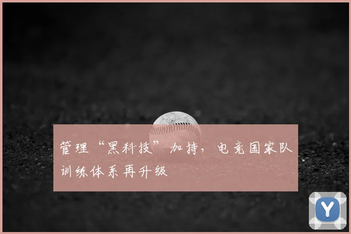 管理“黑科技”加持，电竞国家队训练体系再升级