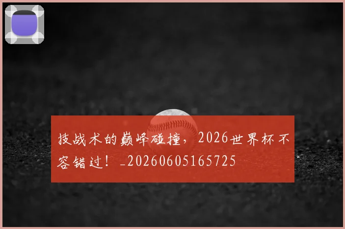 技战术的巅峰碰撞,2026世界杯不容错过!_20260605165725