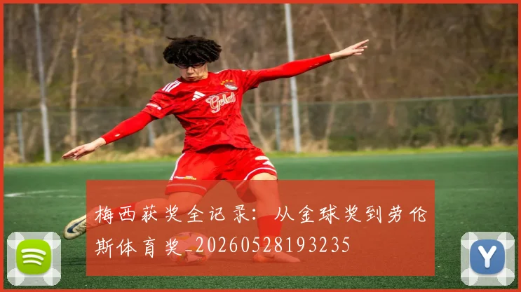 梅西获奖全记录:从金球奖到劳伦斯体育奖_20260528193235