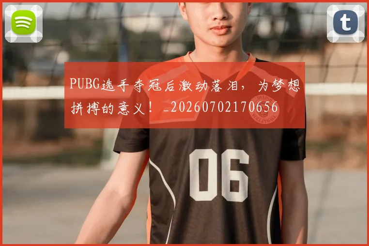 PUBG选手夺冠后激动落泪,为梦想拼搏的意义!_20260702170656