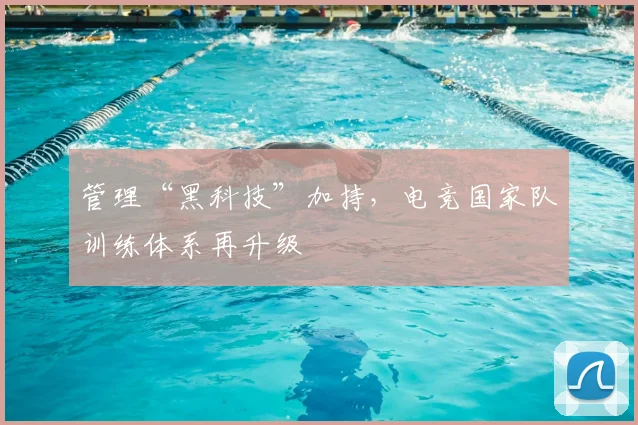 管理“黑科技”加持，电竞国家队训练体系再升级