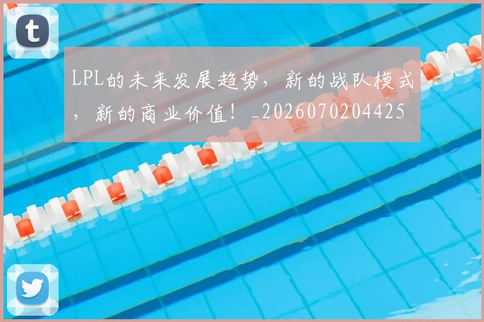 LPL的未来发展趋势，新的战队模式，新的商业价值！_20260702044254