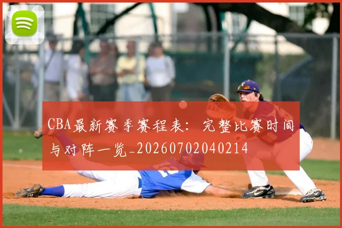 CBA最新赛季赛程表：完整比赛时间与对阵一览_20260702040214