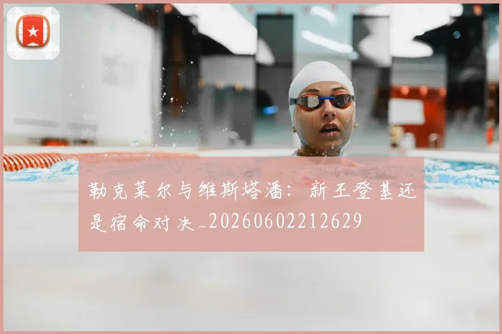 勒克莱尔与维斯塔潘：新王登基还是宿命对决_20260602212629