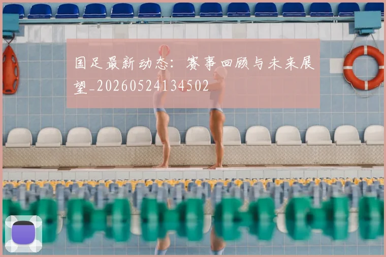国足最新动态:赛事回顾与未来展望_20260524134502
