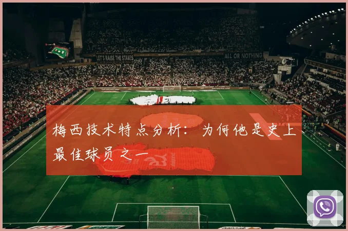 梅西技术特点分析:为何他是史上最佳球员之一