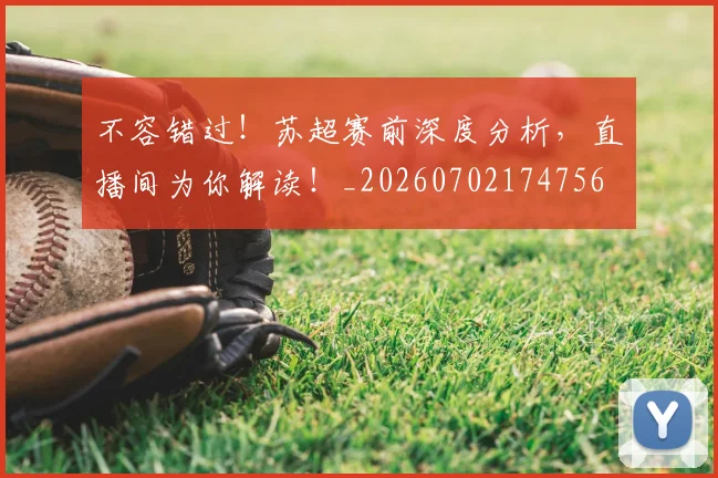 不容错过!苏超赛前深度分析,直播间为你解读!_20260702174756