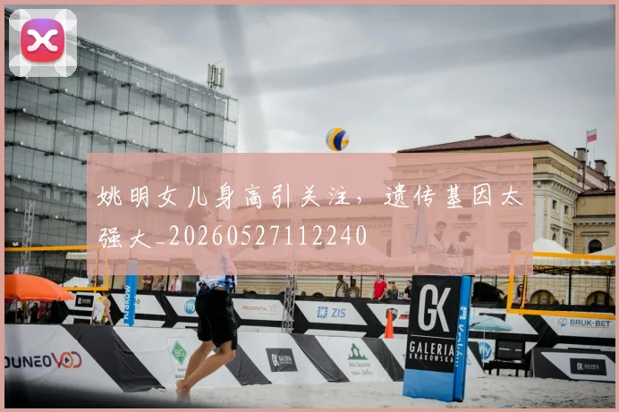姚明女儿身高引关注,遗传基因太强大_20260527112240