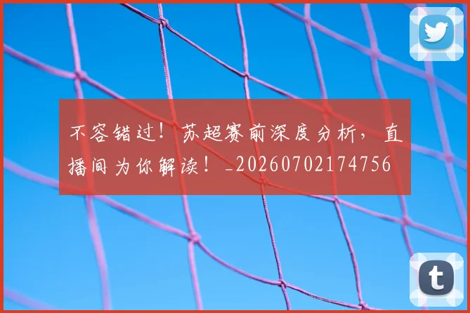 不容错过！苏超赛前深度分析，直播间为你解读！_20260702174756