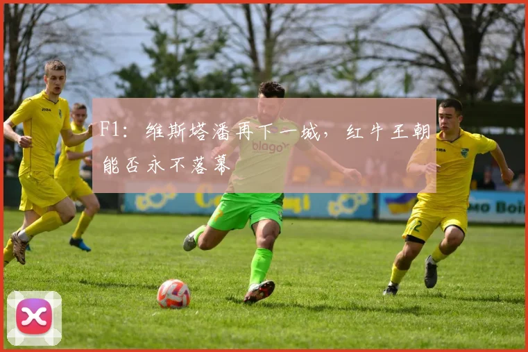 F1:维斯塔潘再下一城,红牛王朝能否永不落幕