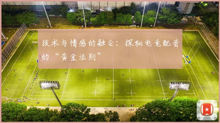 技术与情感的融合:探秘电竞配音的“黄金法则”