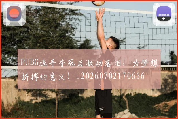 PUBG选手夺冠后激动落泪，为梦想拼搏的意义！_20260702170656
