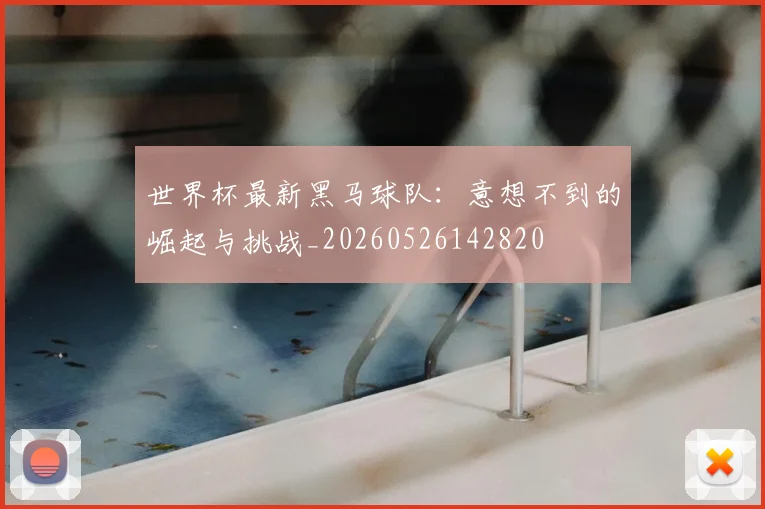 世界杯最新黑马球队：意想不到的崛起与挑战_20260526142820