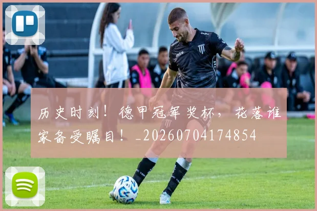 历史时刻!德甲冠军奖杯,花落谁家备受瞩目!_20260704174854
