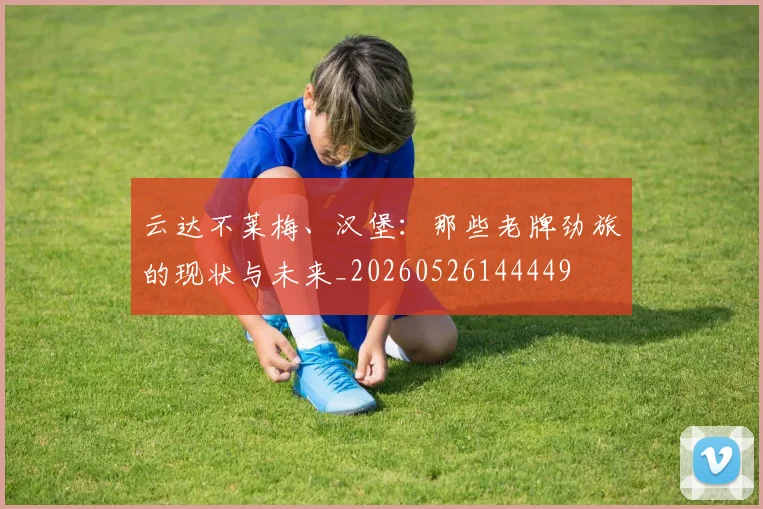 云达不莱梅、汉堡：那些老牌劲旅的现状与未来_20260526144449