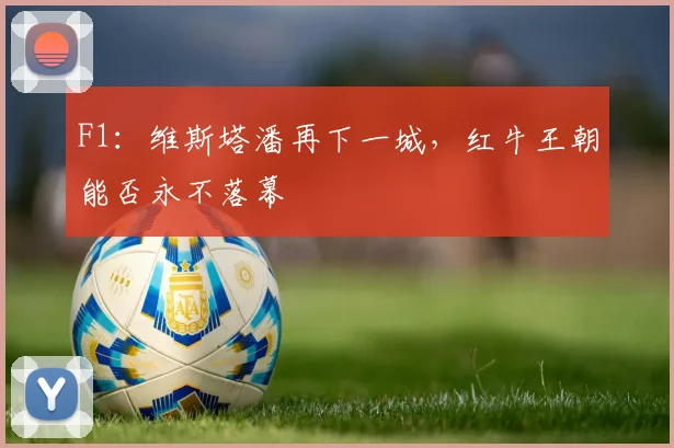 F1：维斯塔潘再下一城，红牛王朝能否永不落幕