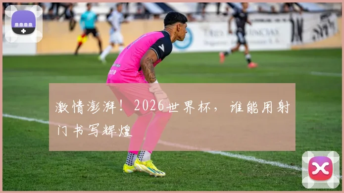 激情澎湃!2026世界杯,谁能用射门书写辉煌