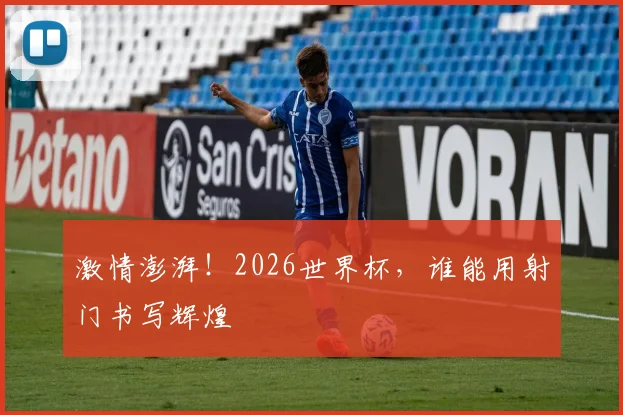 激情澎湃!2026世界杯,谁能用射门书写辉煌