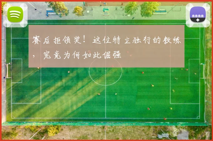 赛后拒领奖!这位特立独行的教练,究竟为何如此倔强