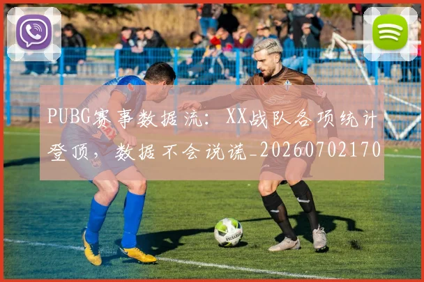 PUBG赛事数据流:XX战队各项统计登顶,数据不会说谎_20260702170653