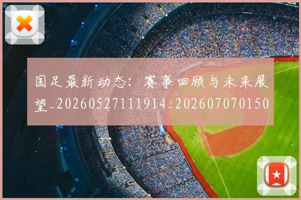 国足最新动态:赛事回顾与未来展望_20260527111914_20260707015059