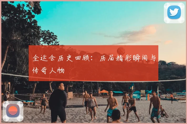 全运会历史回顾：历届精彩瞬间与传奇人物