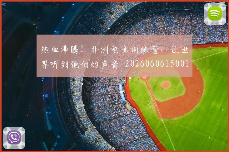热血沸腾!非洲电竞训练营,让世界听到他们的声音_20260606150012