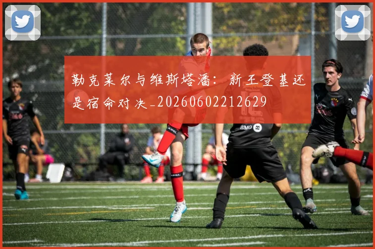 勒克莱尔与维斯塔潘:新王登基还是宿命对决_20260602212629